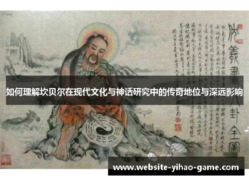 如何理解坎贝尔在现代文化与神话研究中的传奇地位与深远影响