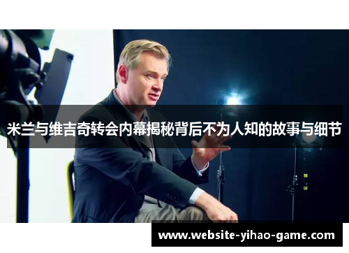 米兰与维吉奇转会内幕揭秘背后不为人知的故事与细节