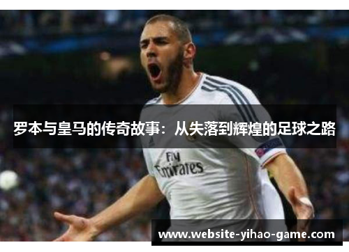 罗本与皇马的传奇故事:从失落到辉煌的足球之路 罗本与皇马的传奇故事:从失落到辉煌的足球之路