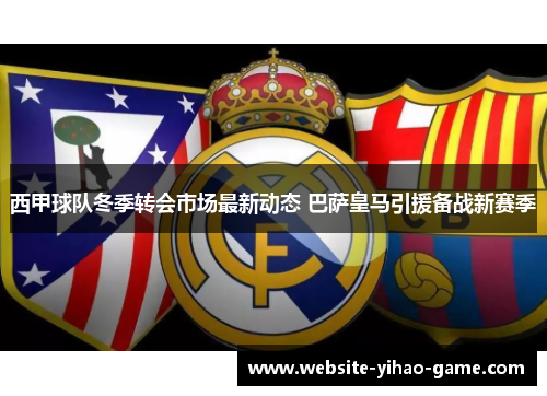 西甲球队冬季转会市场最新动态 巴萨皇马引援备战新赛季 西甲球队冬季转会市场最新动态 巴萨皇马引援备战新赛季