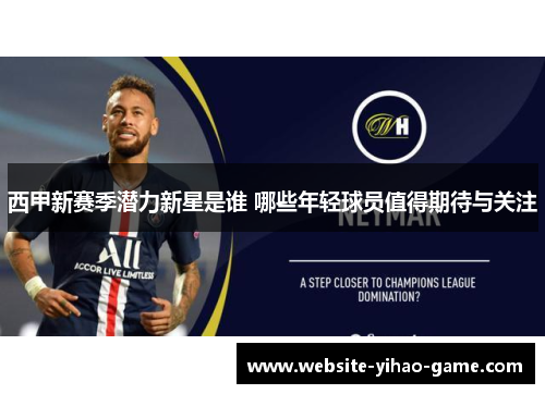 西甲新赛季潜力新星是谁 哪些年轻球员值得期待与关注