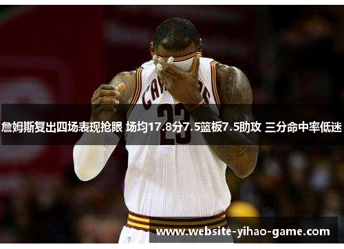 詹姆斯复出四场表现抢眼 场均17.8分7.5篮板7.5助攻 三分命中率低迷 詹姆斯复出四场表现抢眼 场均17.8分7.5篮板7.5助攻 三分命中率低迷