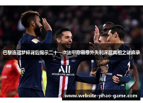 巴黎连冠梦碎背后揭示二十一次法甲称霸意外失利深层真相之谜底录 巴黎连冠梦碎背后揭示二十一次法甲称霸意外失利深层真相之谜底录
