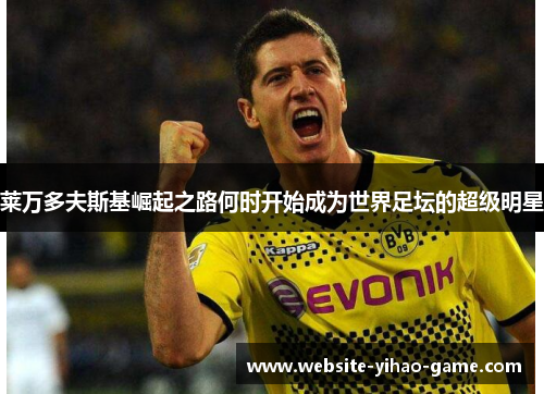 莱万多夫斯基崛起之路何时开始成为世界足坛的超级明星