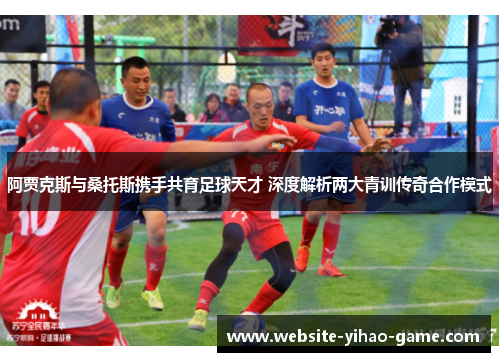 阿贾克斯与桑托斯携手共育足球天才 深度解析两大青训传奇合作模式