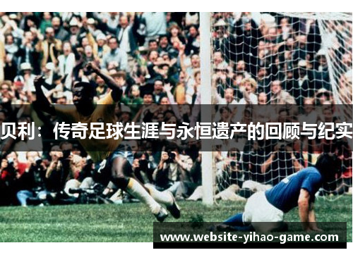 贝利：传奇足球生涯与永恒遗产的回顾与纪实